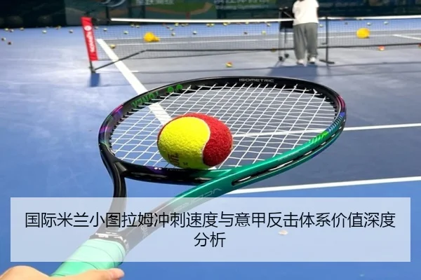 国际米兰小图拉姆冲刺速度与意甲反击体系价值深度分析