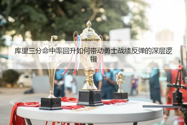 库里三分命中率回升如何带动勇士战绩反弹的深层逻辑